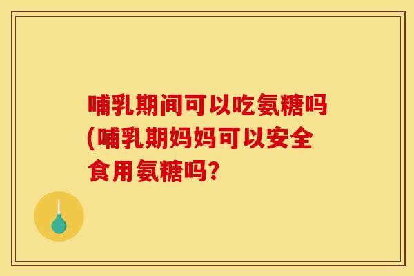 哺乳期间可以吃氨糖吗(哺乳期妈妈可以安全食用氨糖吗？