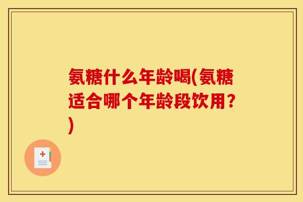 氨糖什么年龄喝(氨糖适合哪个年龄段饮用？)