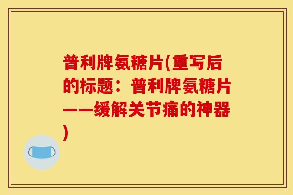普利牌氨糖片(重写后的标题：普利牌氨糖片——缓解关节痛的神器)