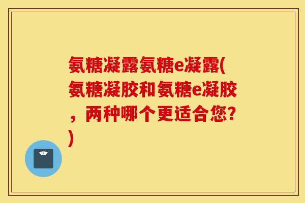 氨糖凝露氨糖e凝露(氨糖凝胶和氨糖e凝胶,两种哪个更适合您?) 氨糖凝露氨糖e凝露(氨糖凝胶和氨糖e凝胶,两种哪个更适合您?)