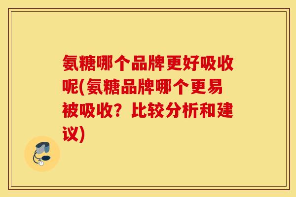 氨糖哪个品牌更好吸收呢(氨糖品牌哪个更易被吸收？比较分析和建议)