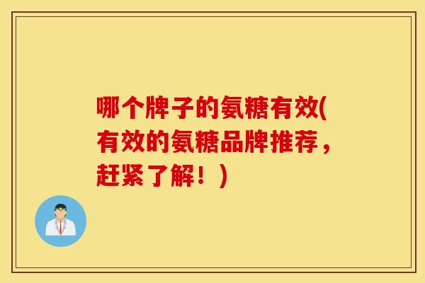 哪个牌子的氨糖有效(有效的氨糖品牌推荐，赶紧了解！)