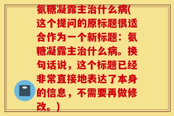 氨糖凝露主治什么病(这个提问的原标题很适合作为一个新标题：氨糖凝露主治什么病。换句话说，这个标题已经非常直接地表达了本身的信息，不需要再做修改。)