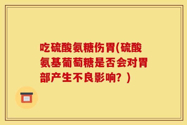吃硫酸氨糖伤胃(硫酸氨基葡萄糖是否会对胃部产生不良影响？)