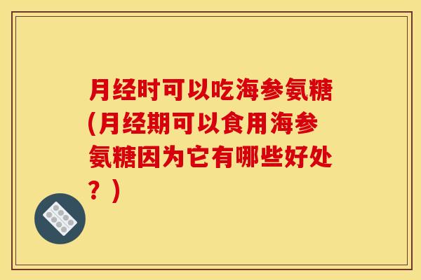 月经时可以吃海参氨糖(月经期可以食用海参氨糖因为它有哪些好处？)