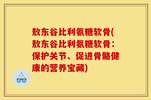 敖东谷比利氨糖软骨(敖东谷比利氨糖软骨：保护关节、促进骨骼健康的营养宝藏)