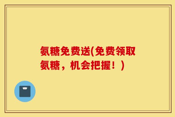 氨糖免费送(免费领取氨糖，机会把握！)