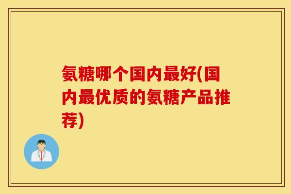 氨糖哪个国内最好(国内最优质的氨糖产品推荐)