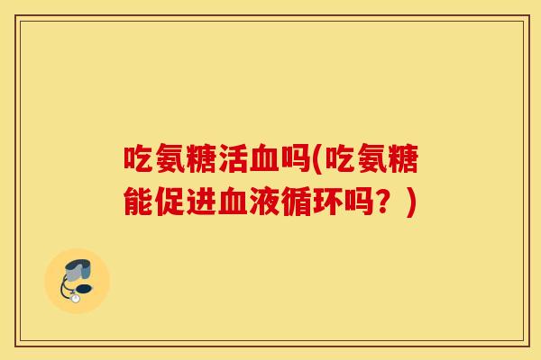 吃氨糖活血吗(吃氨糖能促进血液循环吗？)