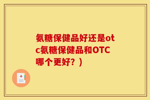 氨糖保健品好还是otc氨糖保健品和OTC哪个更好？)