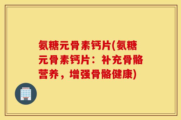 氨糖元骨素钙片(氨糖元骨素钙片：补充骨骼营养，增强骨骼健康)