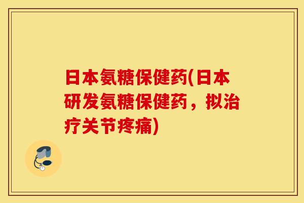 日本氨糖保健药(日本研发氨糖保健药，拟治疗关节疼痛)
