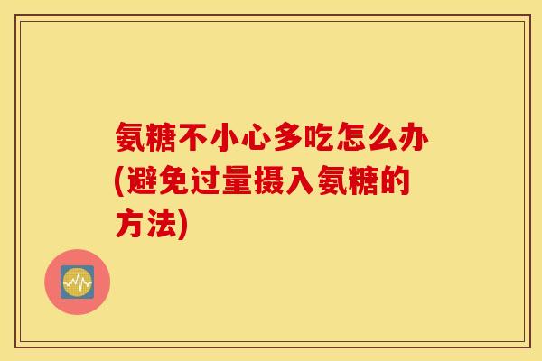 氨糖不小心多吃怎么办(避免过量摄入氨糖的方法)