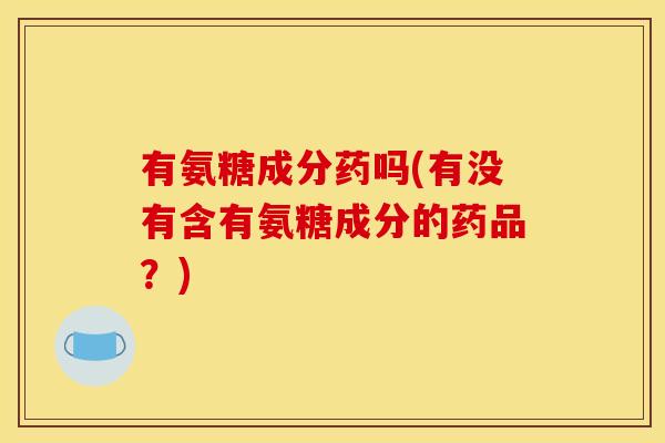 有氨糖成分药吗(有没有含有氨糖成分的药品？)