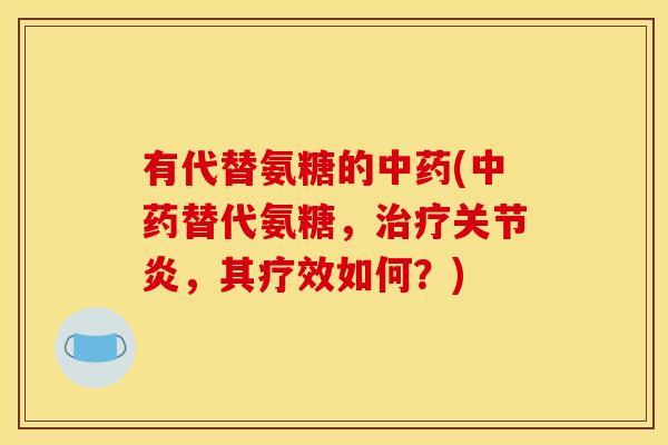 有代替氨糖的中药(中药替代氨糖，治疗关节炎，其疗效如何？)