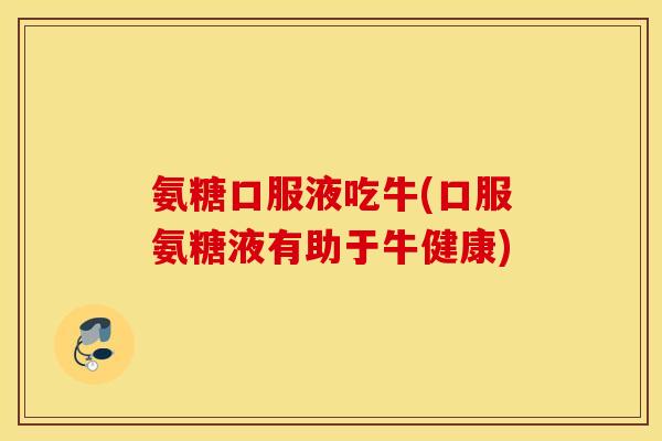 氨糖口服液吃牛(口服氨糖液有助于牛健康)