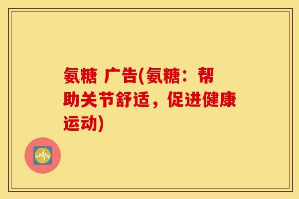 氨糖 广告(氨糖：帮助关节舒适，促进健康运动)