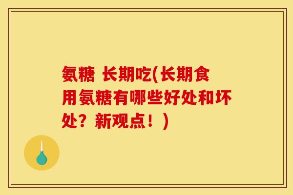 氨糖 长期吃(长期食用氨糖有哪些好处和坏处？新观点！)