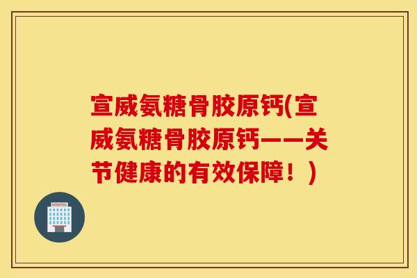 宣威氨糖骨胶原钙(宣威氨糖骨胶原钙——关节健康的有效保障！)