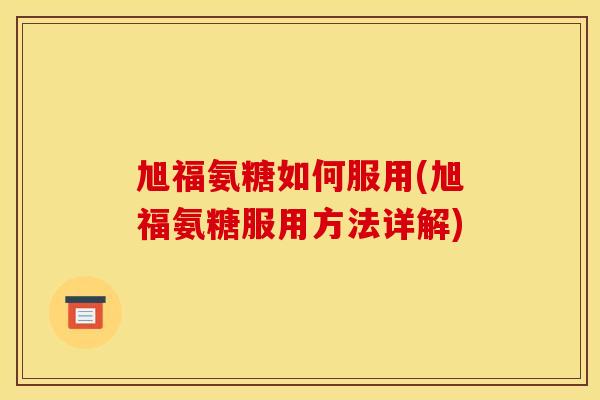 旭福氨糖如何服用(旭福氨糖服用方法详解)