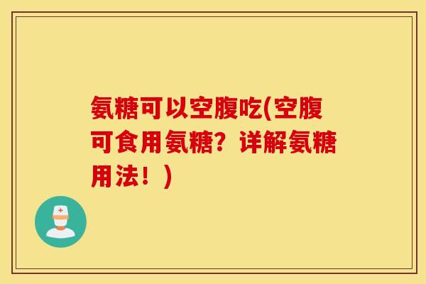 氨糖可以空腹吃(空腹可食用氨糖？详解氨糖用法！)