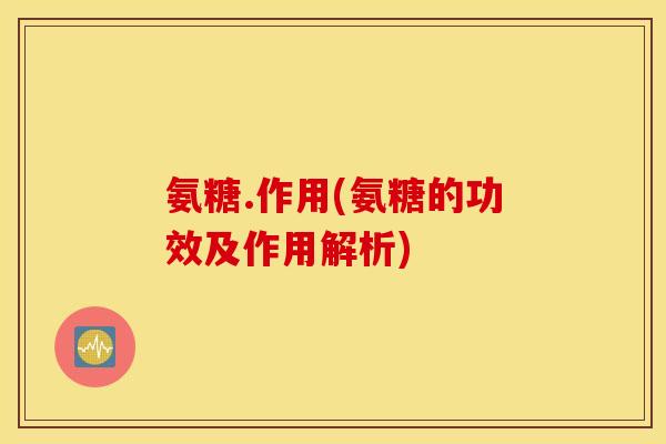 氨糖.作用(氨糖的功效及作用解析) 氨糖.作用(氨糖的功效及作用解析)