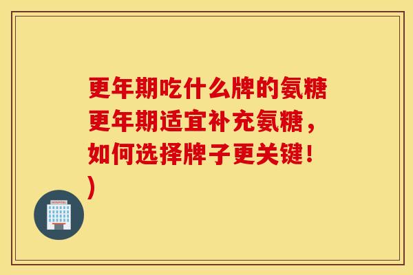 更年期吃什么牌的氨糖更年期适宜补充氨糖，如何选择牌子更关键！)