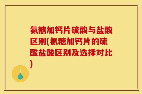 氨糖加钙片硫酸与盐酸区别(氨糖加钙片的硫酸盐酸区别及选择对比)