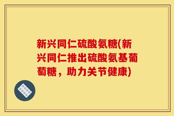 新兴同仁硫酸氨糖(新兴同仁推出硫酸氨基葡萄糖，助力关节健康)