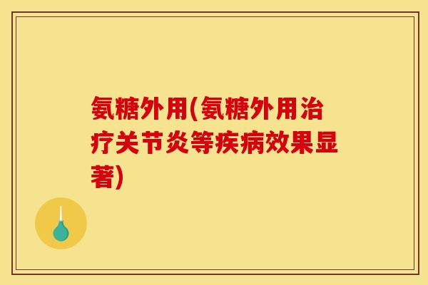氨糖外用(氨糖外用治疗关节炎等疾病效果显著)