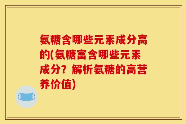 氨糖含哪些元素成分高的(氨糖富含哪些元素成分？解析氨糖的高营养价值)