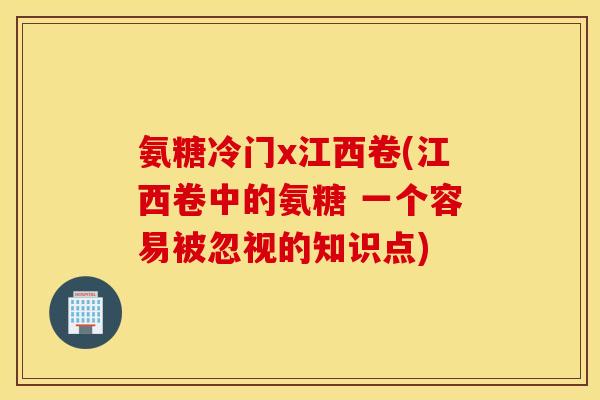 氨糖冷门x江西卷(江西卷中的氨糖 一个容易被忽视的知识点)
