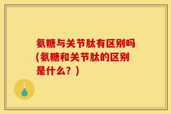 氨糖与关节肽有区别吗(氨糖和关节肽的区别是什么？)