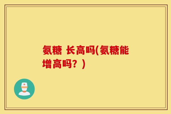 氨糖 长高吗(氨糖能增高吗？)