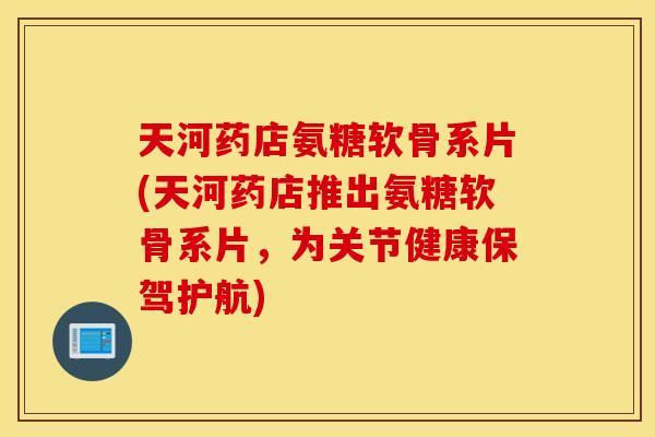 天河药店氨糖软骨系片(天河药店推出氨糖软骨系片，为关节健康保驾护航)