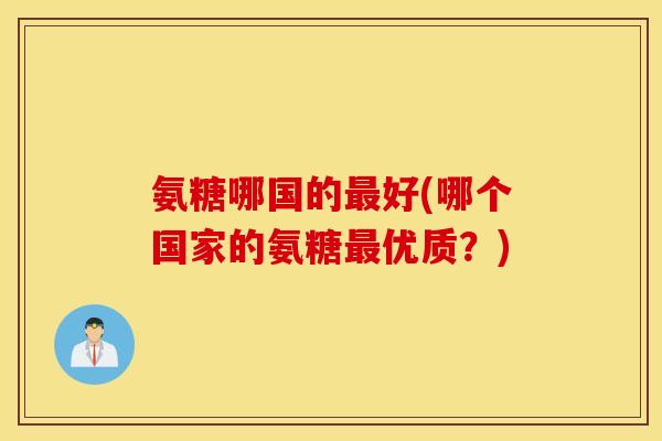 氨糖哪国的最好(哪个国家的氨糖最优质？)