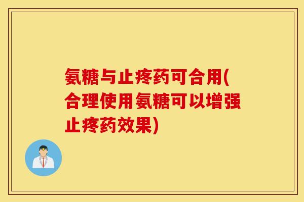 氨糖与止疼药可合用(合理使用氨糖可以增强止疼药效果)