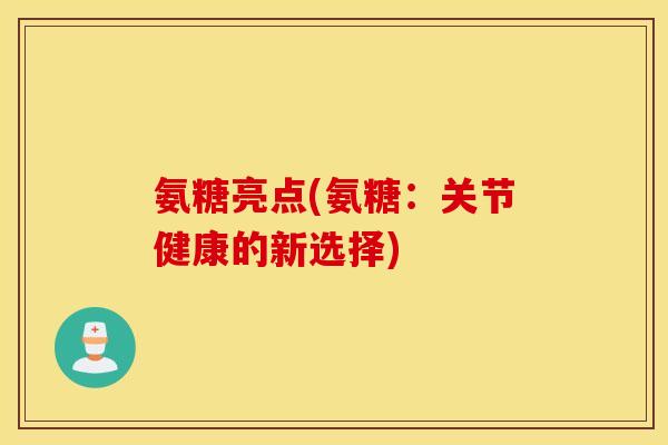 氨糖亮点(氨糖：关节健康的新选择)