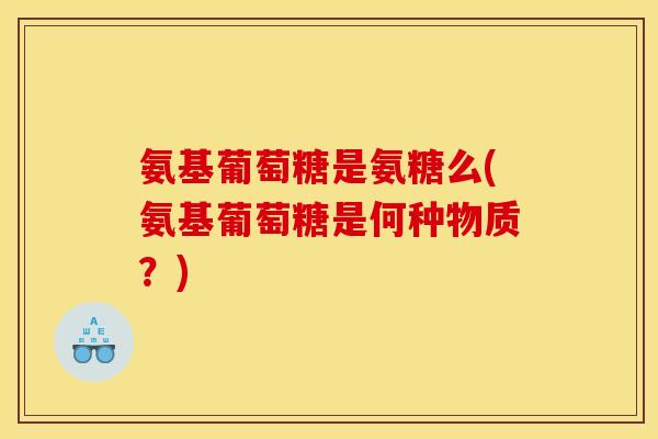 氨基葡萄糖是氨糖么(氨基葡萄糖是何种物质？)