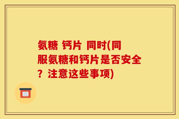 氨糖 钙片 同时(同服氨糖和钙片是否安全？注意这些事项)