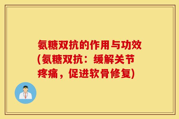 氨糖双抗的作用与功效(氨糖双抗：缓解关节疼痛，促进软骨修复)