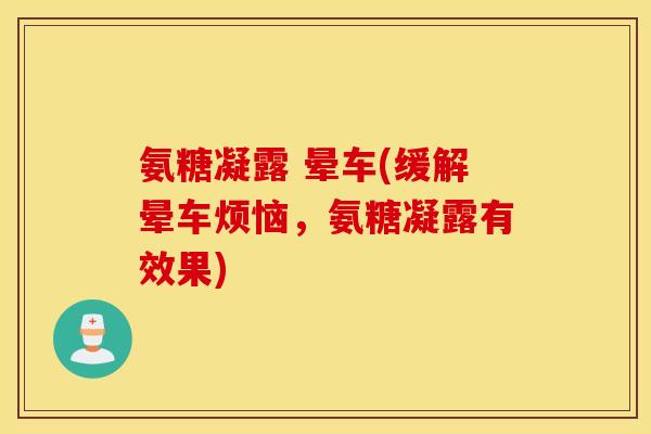 氨糖凝露 晕车(缓解晕车烦恼,氨糖凝露有效果) 氨糖凝露 晕车(缓解晕车烦恼,氨糖凝露有效果)