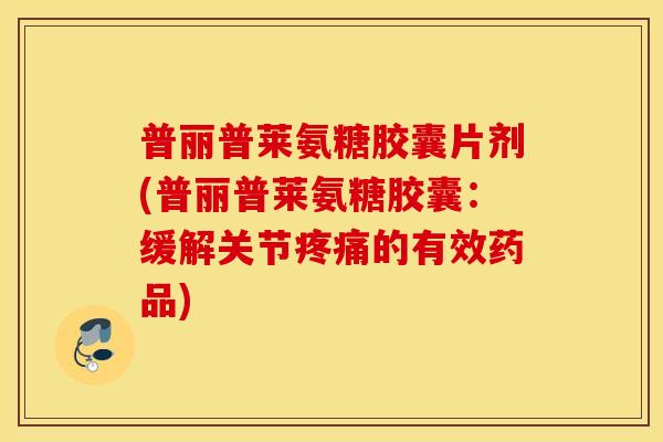 普丽普莱氨糖胶囊片剂(普丽普莱氨糖胶囊：缓解关节疼痛的有效药品)