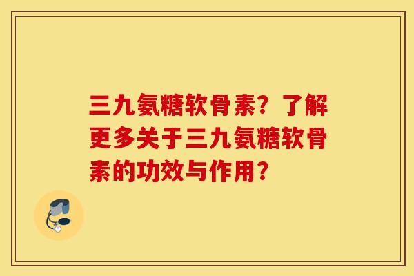 三九氨糖软骨素？了解更多关于三九氨糖软骨素的功效与作用？
