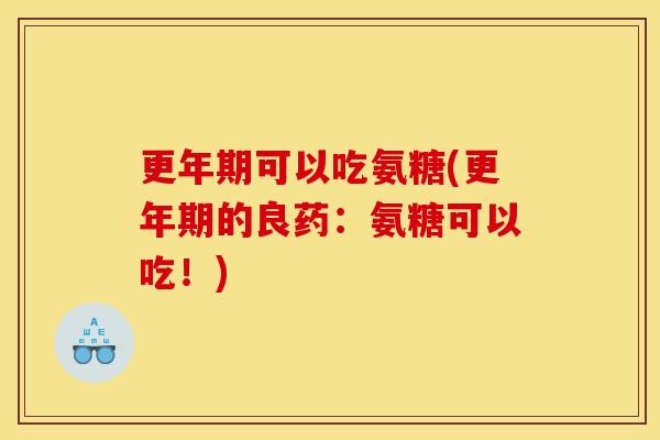 更年期可以吃氨糖(更年期的良药：氨糖可以吃！)