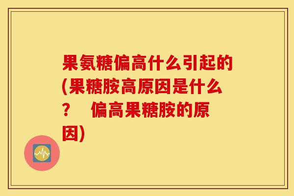 果氨糖偏高什么引起的(果糖胺高原因是什么？  偏高果糖胺的原因)