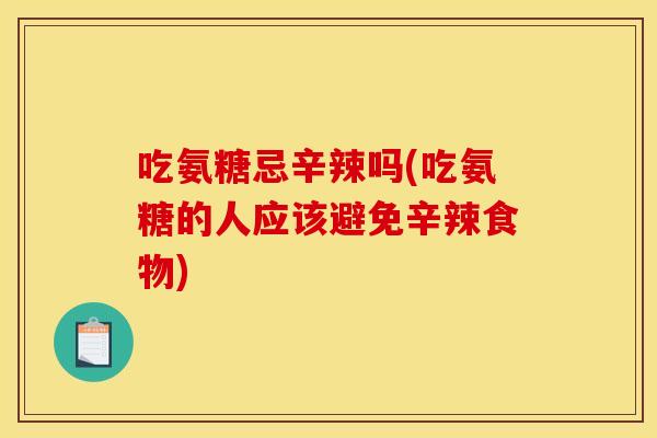 吃氨糖忌辛辣吗(吃氨糖的人应该避免辛辣食物)