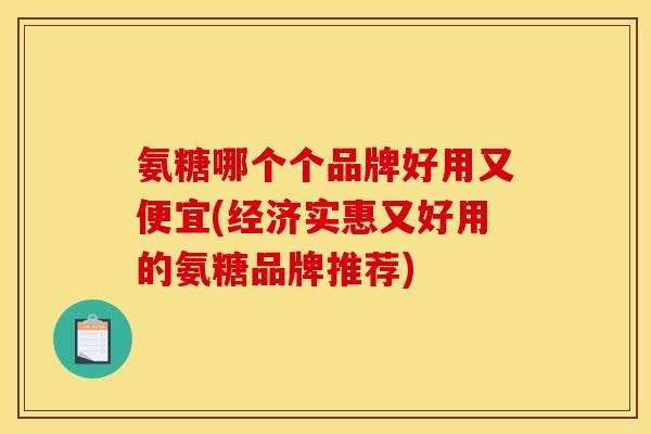 氨糖哪个个品牌好用又便宜(经济实惠又好用的氨糖品牌推荐)