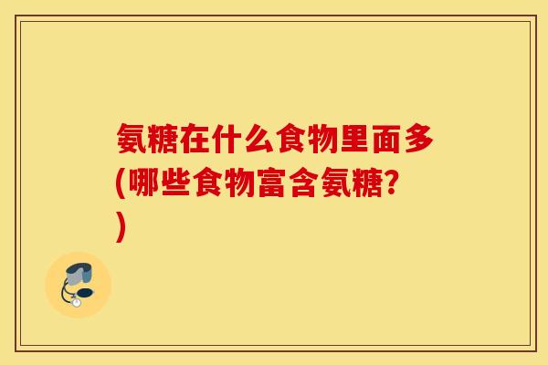 氨糖在什么食物里面多(哪些食物富含氨糖？)