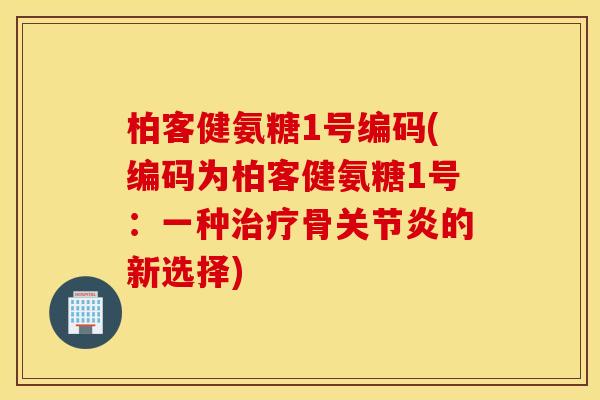 柏客健氨糖1号编码(编码为柏客健氨糖1号：一种治疗骨关节炎的新选择)